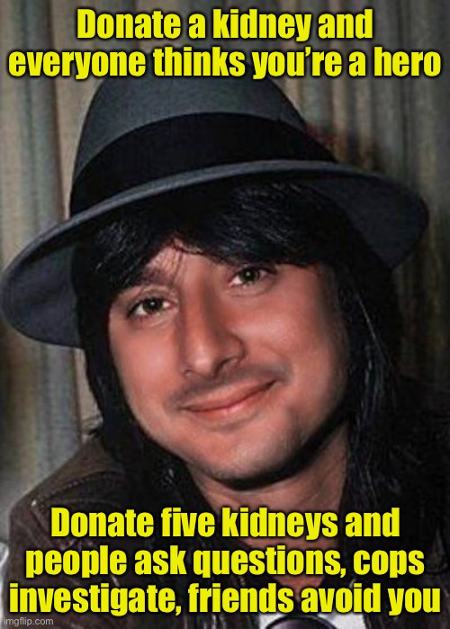More isn’t always better | Donate a kidney and everyone thinks you’re a hero; Donate five kidneys and people ask questions, cops investigate, friends avoid you | image tagged in steve perry thug life | made w/ Imgflip meme maker