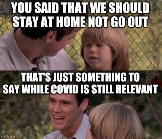 That's Just Something X Say Meme | YOU SAID THAT WE SHOULD STAY AT HOME NOT GO OUT; THAT'S JUST SOMETHING TO SAY WHILE COVID IS STILL RELEVANT | image tagged in memes,that's just something x say | made w/ Imgflip meme maker