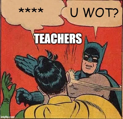 Batman Slapping Robin Meme | ****; U WOT? TEACHERS | image tagged in memes,batman slapping robin | made w/ Imgflip meme maker