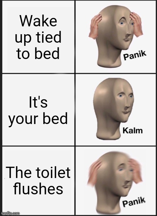 Panik Kalm Panik | Wake up tied to bed; It's your bed; The toilet flushes | image tagged in memes,panik kalm panik | made w/ Imgflip meme maker