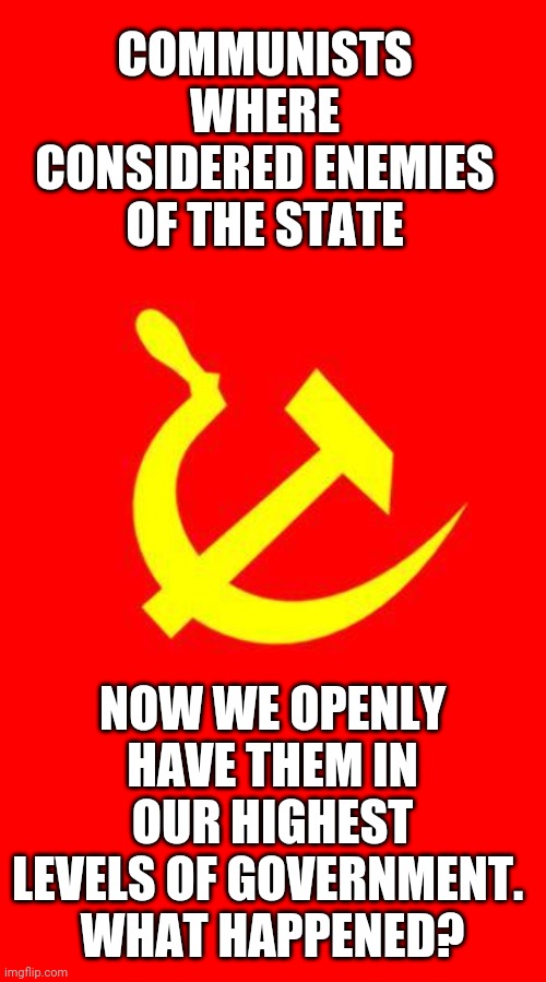 Communists | COMMUNISTS WHERE CONSIDERED ENEMIES OF THE STATE; NOW WE OPENLY HAVE THEM IN OUR HIGHEST LEVELS OF GOVERNMENT. 
WHAT HAPPENED? | image tagged in communists | made w/ Imgflip meme maker