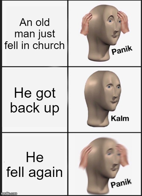 Panik Kalm Panik | An old man just fell in church; He got back up; He fell again | image tagged in memes,panik kalm panik | made w/ Imgflip meme maker