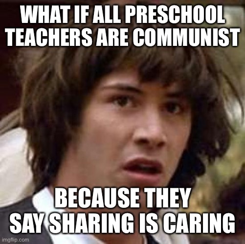Conspiracy Keanu Meme | WHAT IF ALL PRESCHOOL TEACHERS ARE COMMUNIST; BECAUSE THEY SAY SHARING IS CARING | image tagged in memes,conspiracy keanu | made w/ Imgflip meme maker