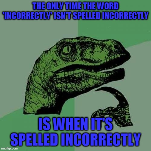 deep shower thoughts | THE ONLY TIME THE WORD 'INCORRECTLY' ISN'T SPELLED INCORRECTLY; IS WHEN IT'S SPELLED INCORRECTLY | image tagged in memes,philosoraptor | made w/ Imgflip meme maker