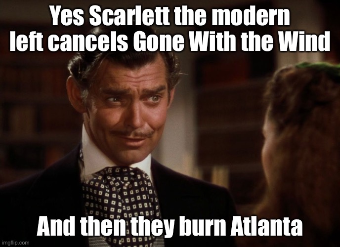 History repeats? | Yes Scarlett the modern left cancels Gone With the Wind; And then they burn Atlanta | image tagged in rhett butler,gone with the wind,atlanta,leftists,political meme | made w/ Imgflip meme maker