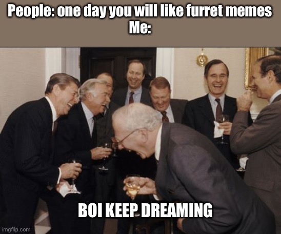 Laughing Men In Suits Meme | People: one day you will like furret memes
Me:; BOI KEEP DREAMING | image tagged in memes,laughing men in suits | made w/ Imgflip meme maker