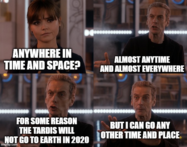 Depends on the context | ALMOST ANYTIME AND ALMOST EVERYWHERE; ANYWHERE IN TIME AND SPACE? BUT I CAN GO ANY OTHER TIME AND PLACE; FOR SOME REASON THE TARDIS WILL NOT GO TO EARTH IN 2020 | image tagged in depends on the context | made w/ Imgflip meme maker