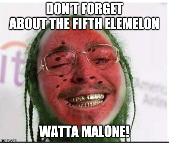 WATTA MALONE | DON'T FORGET ABOUT THE FIFTH ELEMELON WATTA MALONE! | image tagged in watta malone | made w/ Imgflip meme maker
