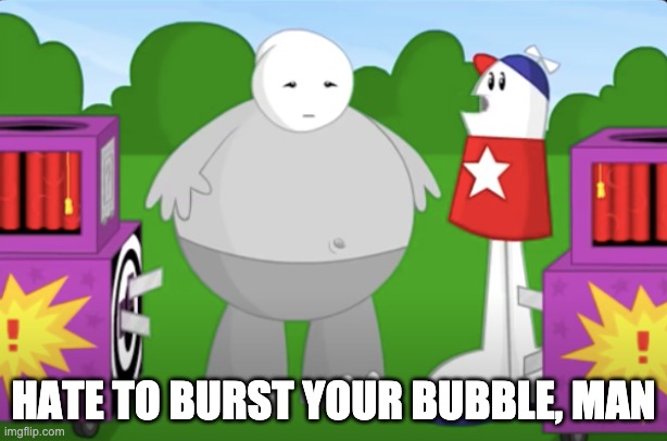 Hate to burst your bubble homestar | HATE TO BURST YOUR BUBBLE, MAN | image tagged in hate to burst your bubble homestar | made w/ Imgflip meme maker