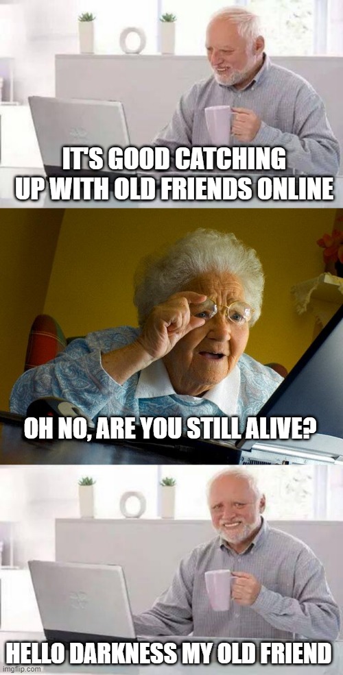 Grandma finds hide the pain Harold | IT'S GOOD CATCHING UP WITH OLD FRIENDS ONLINE; OH NO, ARE YOU STILL ALIVE? HELLO DARKNESS MY OLD FRIEND | image tagged in memes,grandma finds the internet,hide the pain harold | made w/ Imgflip meme maker