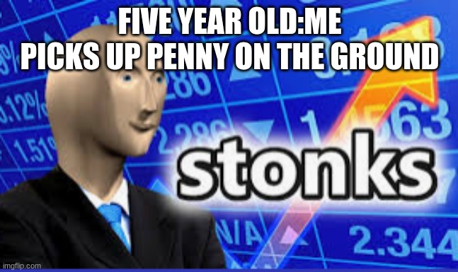 FIVE YEAR OLD:ME PICKS UP PENNY ON THE GROUND | image tagged in memes | made w/ Imgflip meme maker