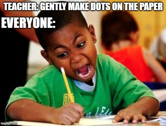 Any used to do this? | TEACHER: GENTLY MAKE DOTS ON THE PAPER; EVERYONE: | image tagged in kid writing fast | made w/ Imgflip meme maker