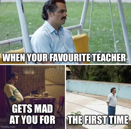Sad Pablo Escobar Meme |  WHEN YOUR FAVOURITE TEACHER; GETS MAD AT YOU FOR; THE FIRST TIME | image tagged in memes,sad pablo escobar | made w/ Imgflip meme maker
