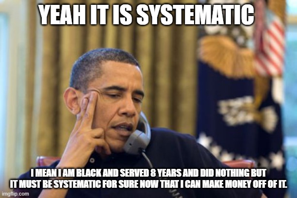 Systematic?  Really? | YEAH IT IS SYSTEMATIC; I MEAN I AM BLACK AND SERVED 8 YEARS AND DID NOTHING BUT IT MUST BE SYSTEMATIC FOR SURE NOW THAT I CAN MAKE MONEY OFF OF IT. | image tagged in memes,no i can't obama | made w/ Imgflip meme maker