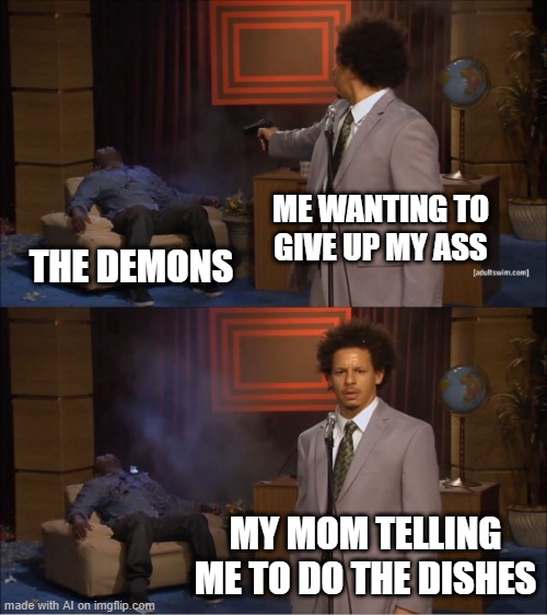 I try not to give up my ass too often, but it's demons man! | ME WANTING TO GIVE UP MY ASS; THE DEMONS; MY MOM TELLING ME TO DO THE DISHES | image tagged in memes,who killed hannibal | made w/ Imgflip meme maker
