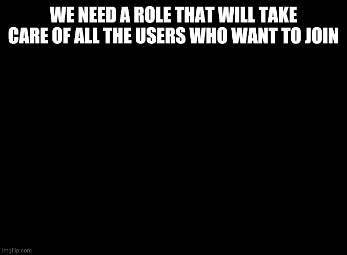blank black | WE NEED A ROLE THAT WILL TAKE CARE OF ALL THE USERS WHO WANT TO JOIN | made w/ Imgflip meme maker