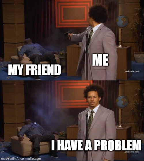 I absolutely do | ME; MY FRIEND; I HAVE A PROBLEM | image tagged in memes,who killed hannibal | made w/ Imgflip meme maker