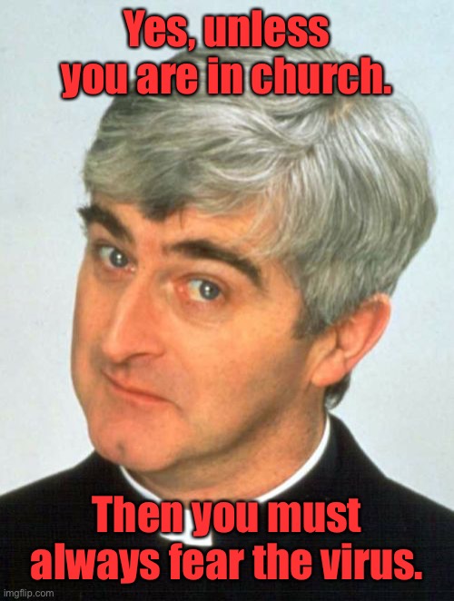 Father Ted Meme | Yes, unless you are in church. Then you must always fear the virus. | image tagged in memes,father ted | made w/ Imgflip meme maker