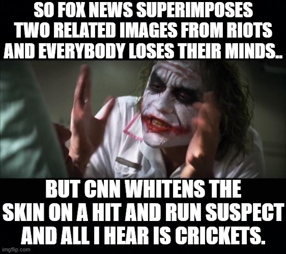 SO FOX NEWS SUPERIMPOSES TWO RELATED IMAGES FROM RIOTS AND EVERYBODY LOSES THEIR MINDS.. BUT CNN WHITENS THE SKIN ON A HIT AND RUN SUSPECT AND ALL I HEAR IS CRICKETS. | image tagged in memes,and everybody loses their minds,black background | made w/ Imgflip meme maker