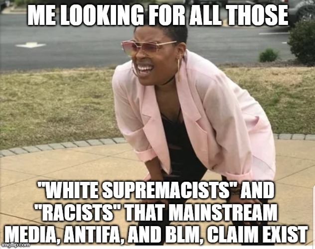 What White Supremacists, where? | ME LOOKING FOR ALL THOSE; "WHITE SUPREMACISTS" AND "RACISTS" THAT MAINSTREAM MEDIA, ANTIFA, AND BLM, CLAIM EXIST | image tagged in me looking for | made w/ Imgflip meme maker