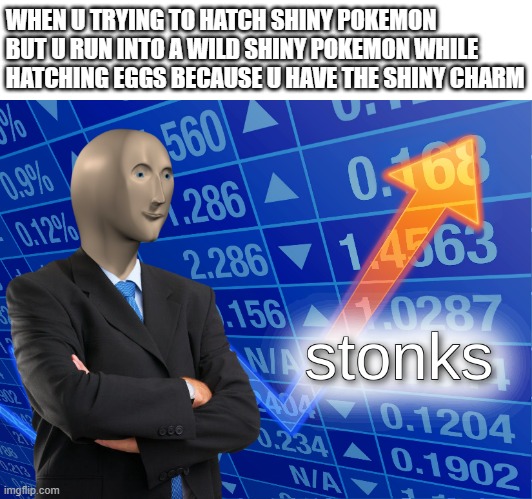 stonks | WHEN U TRYING TO HATCH SHINY POKEMON BUT U RUN INTO A WILD SHINY POKEMON WHILE HATCHING EGGS BECAUSE U HAVE THE SHINY CHARM | image tagged in stonks | made w/ Imgflip meme maker