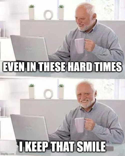 In the midst of today's world. | EVEN IN THESE HARD TIMES; I KEEP THAT SMILE | image tagged in memes,hide the pain harold | made w/ Imgflip meme maker