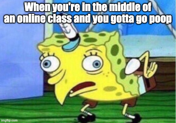 When you gotta go, you gotta GO | When you're in the middle of an online class and you gotta go poop | image tagged in memes,mocking spongebob | made w/ Imgflip meme maker