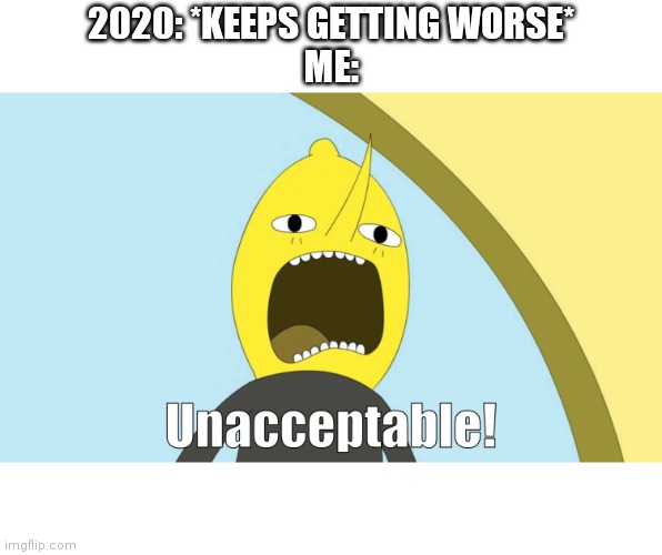 My reaction to 2020 | 2020: *KEEPS GETTING WORSE*
ME: | image tagged in unacceptable | made w/ Imgflip meme maker
