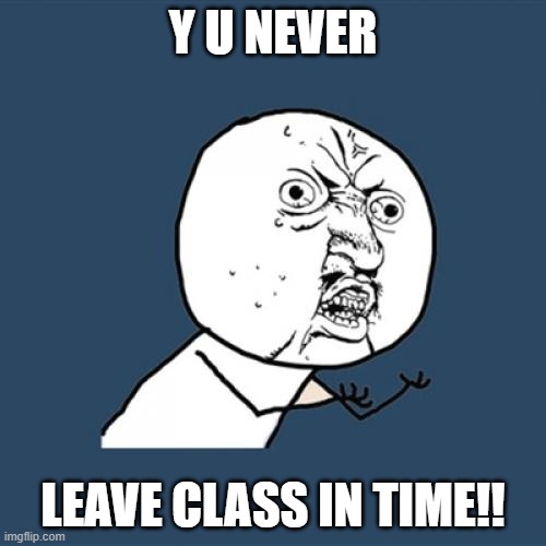 To all online class teachers | Y U NEVER; LEAVE CLASS IN TIME!! | image tagged in memes,y u no,online school | made w/ Imgflip meme maker