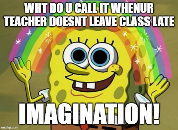 Online Classes man, Seriously... | WHT DO U CALL IT WHENUR TEACHER DOESNT LEAVE CLASS LATE; IMAGINATION! | image tagged in memes,imagination spongebob,online class,unhelpful high school teacher | made w/ Imgflip meme maker