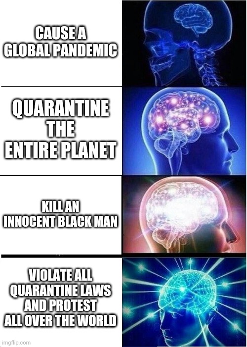 Expanding Brain Meme | CAUSE A GLOBAL PANDEMIC; QUARANTINE THE ENTIRE PLANET; KILL AN INNOCENT BLACK MAN; VIOLATE ALL QUARANTINE LAWS AND PROTEST ALL OVER THE WORLD | image tagged in memes,expanding brain,blacklivesmatter,protests,coronavirus | made w/ Imgflip meme maker