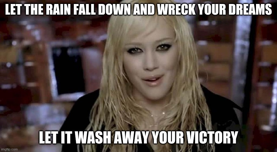 If you're ever jealous of somebody's achievements, just send them this meme. | LET THE RAIN FALL DOWN AND WRECK YOUR DREAMS; LET IT WASH AWAY YOUR VICTORY | image tagged in memes,hilary duff,come clean,pop music,2000s songs,savage memes | made w/ Imgflip meme maker