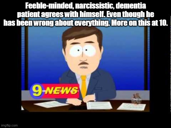 Trump and the News | Feeble-minded, narcissistic, dementia patient agrees with himself. Even though he has been wrong about everything. More on this at 10. | image tagged in south park news reporter | made w/ Imgflip meme maker