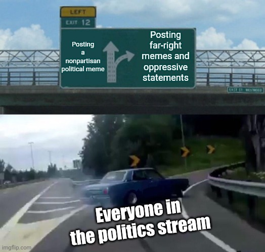 Please be mature. I beg of you, REPUBLICANS | Posting a nonpartisan political meme; Posting far-right memes and oppressive statements; Everyone in the politics stream | image tagged in memes,left exit 12 off ramp,republicans,democrats,politics,right wing | made w/ Imgflip meme maker