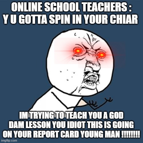 Y U No Meme | ONLINE SCHOOL TEACHERS : Y U GOTTA SPIN IN YOUR CHIAR; IM TRYING TO TEACH YOU A GOD DAM LESSON YOU IDIOT THIS IS GOING ON YOUR REPORT CARD YOUNG MAN !!!!!!!! | image tagged in memes,y u no | made w/ Imgflip meme maker