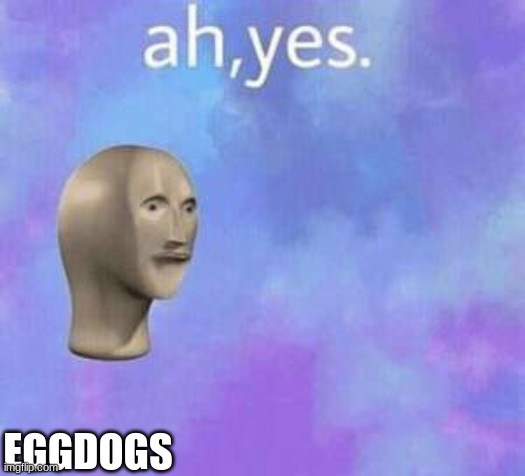 Ah yes | EGGDOGS | image tagged in ah yes | made w/ Imgflip meme maker