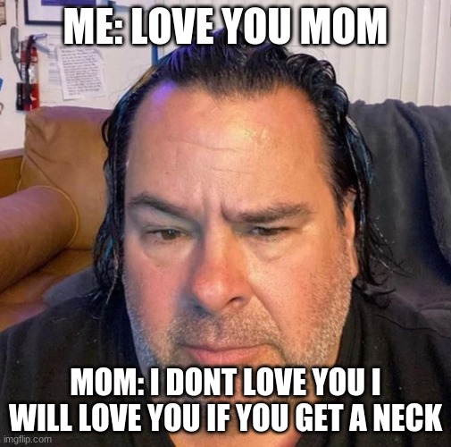 ME: LOVE YOU MOM; MOM: I DONT LOVE YOU I WILL LOVE YOU IF YOU GET A NECK | made w/ Imgflip meme maker