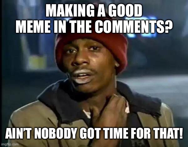 Y'all Got Any More Of That Meme | MAKING A GOOD MEME IN THE COMMENTS? AIN’T NOBODY GOT TIME FOR THAT! | image tagged in memes,y'all got any more of that | made w/ Imgflip meme maker