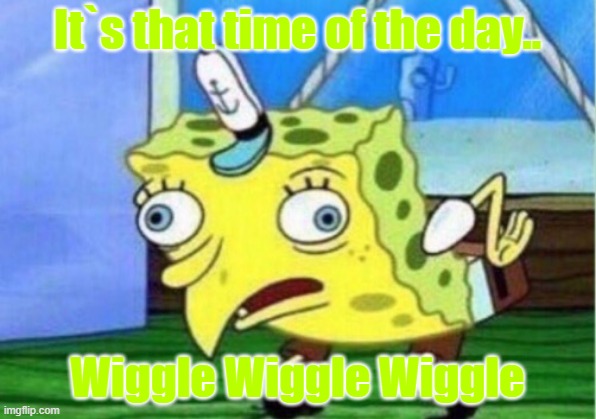 Wiggle Wiggle Wiggle | It`s that time of the day.. Wiggle Wiggle Wiggle | image tagged in memes,mocking spongebob | made w/ Imgflip meme maker