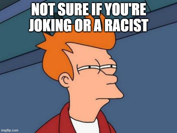 not sure if racist | NOT SURE IF YOU'RE JOKING OR A RACIST | image tagged in memes,futurama fry,racist | made w/ Imgflip meme maker