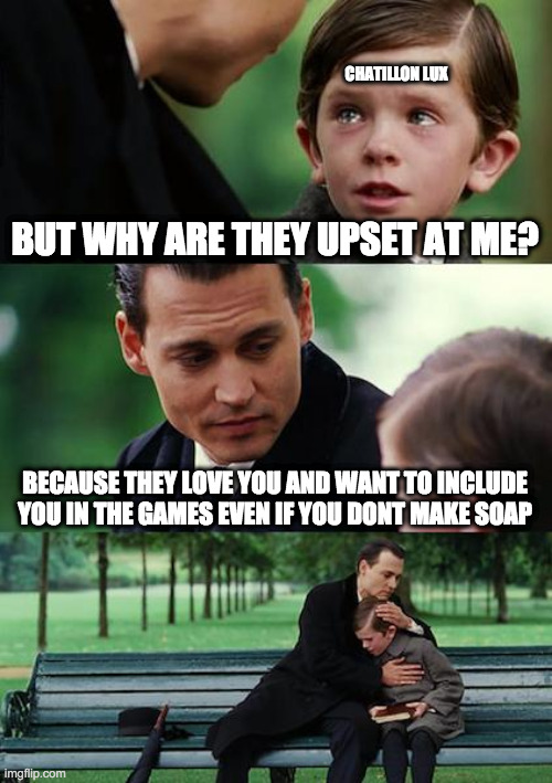 Finding Neverland Meme | CHATILLON LUX; BUT WHY ARE THEY UPSET AT ME? BECAUSE THEY LOVE YOU AND WANT TO INCLUDE YOU IN THE GAMES EVEN IF YOU DONT MAKE SOAP | image tagged in memes,finding neverland | made w/ Imgflip meme maker