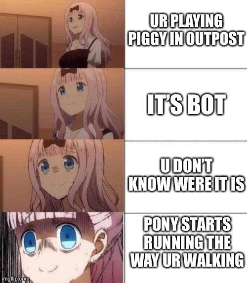 This happened to one of my friends. I always knew it would | UR PLAYING PIGGY IN OUTPOST; IT’S BOT; U DON’T KNOW WERE IT IS; PONY STARTS RUNNING THE WAY UR WALKING | image tagged in chika template | made w/ Imgflip meme maker