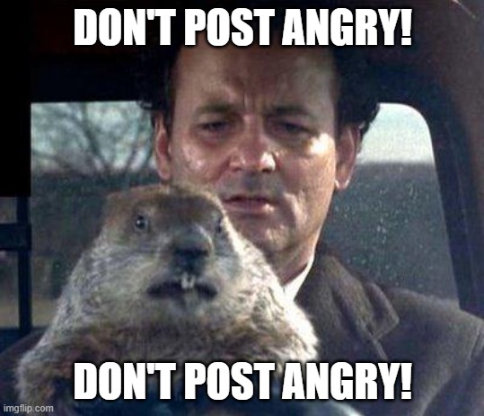 Posting angry | DON'T POST ANGRY! DON'T POST ANGRY! | image tagged in groundhog day | made w/ Imgflip meme maker