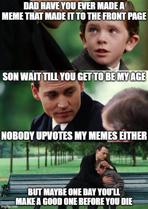 Never Finding The Front Page | DAD HAVE YOU EVER MADE A MEME THAT MADE IT TO THE FRONT PAGE; SON WAIT TILL YOU GET TO BE MY AGE; NOBODY UPVOTES MY MEMES EITHER; BUT MAYBE ONE DAY YOU'LL MAKE A GOOD ONE BEFORE YOU DIE | image tagged in memes,finding neverland,front page,frontpage,front page plz,front page memes | made w/ Imgflip meme maker