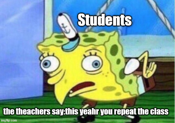 Mocking Spongebob Meme | Students; the theachers say:this yeahr you repeat the class | image tagged in memes,mocking spongebob | made w/ Imgflip meme maker