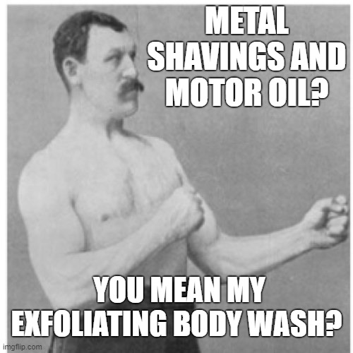 Overly Clean Manly Man | METAL SHAVINGS AND MOTOR OIL? YOU MEAN MY EXFOLIATING BODY WASH? | image tagged in memes,overly manly man,manly,clean | made w/ Imgflip meme maker