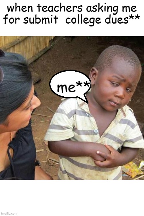 funny duniya | when teachers asking me for submit  college dues**; me** | image tagged in memes,third world skeptical kid | made w/ Imgflip meme maker