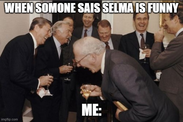 Laughing Men In Suits Meme | WHEN SOMONE SAIS SELMA IS FUNNY; ME: | image tagged in memes,laughing men in suits | made w/ Imgflip meme maker