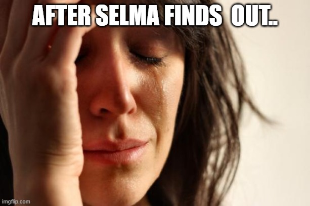 First World Problems Meme | AFTER SELMA FINDS  OUT.. | image tagged in memes,first world problems | made w/ Imgflip meme maker