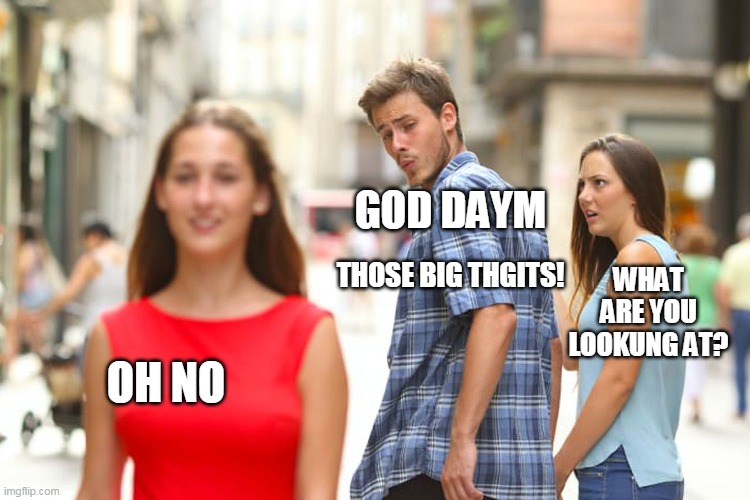 Sandra.s | GOD DAYM; WHAT ARE YOU LOOKUNG AT? THOSE BIG THGITS! OH NO | image tagged in memes,distracted boyfriend | made w/ Imgflip meme maker